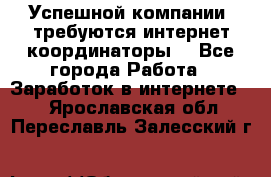 Успешной компании, требуются интернет координаторы! - Все города Работа » Заработок в интернете   . Ярославская обл.,Переславль-Залесский г.